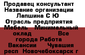 Продавец-консультант › Название организации ­ Лапшина С.Ю. › Отрасль предприятия ­ Мебель › Минимальный оклад ­ 45 000 - Все города Работа » Вакансии   . Чувашия респ.,Новочебоксарск г.